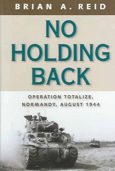 No holding back : Operation Totalize : Normandy, August 1944 / Brian A. Reid ; foreword by E.A.C. Amy ; maps and illustrations by Christopher Johnson.