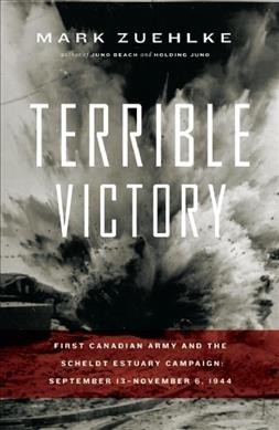 Terrible victory : First Canadian Army and the Scheldt Estuary campaign, September 13-November 6, 1944 / Mark Zuehlke.