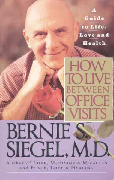 How to live between office visits : a guide to life, love, and health / Bernie S. Siegel.