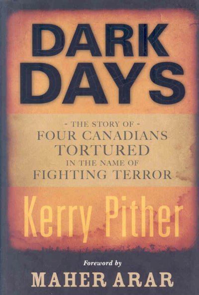 Dark days : the story of four Canadians tortured in the name of fighting terror / Kerry Pither.