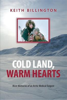 Cold land, warm hearts : more memories of an Arctic medical outpost / Keith Billington.