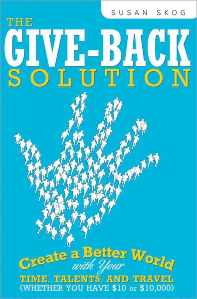 The give-back solution [electronic resource] : create a better world with your time, talents, and travel (whether you have $10 or $10,000) / Susan Skog.