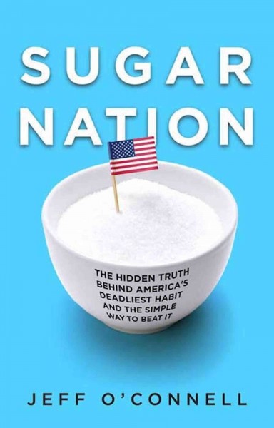 Sugar nation [electronic resource] : the hidden truth behind America's deadliest habit and the simple way to beat it / Jeff O'Connell.