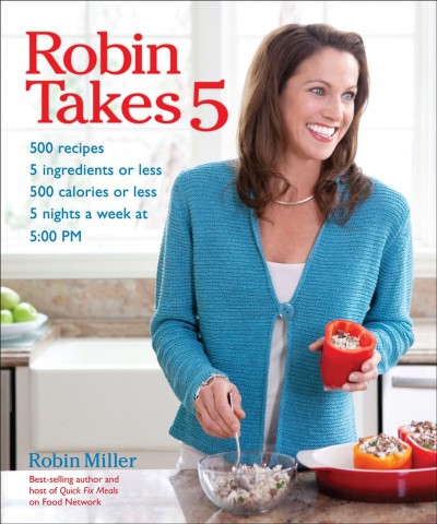 Robin takes 5 [electronic resource] : 500 recipes, 5 ingredients or less, 500 calories or less, 5 nights per week, 5:00 pm / Robin Miller ; photography by Ben Pieper.