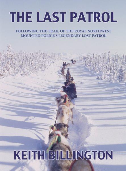 The last patrol : following the trail of the Royal Northwest Mounted Police's legendary lost patrol / Keith Billington.