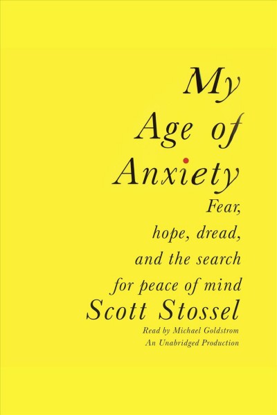 My age of anxiety : fear, hope, dread, and one man's search for peace of mind / Scott Stossel.