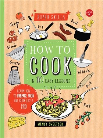 How to cook in 10 easy lessons : learn how to prepare food and cook like a pro / Wendy Sweetser.