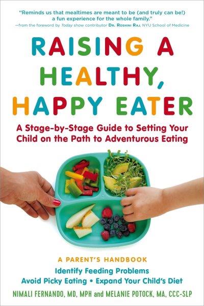 Raising a healthy, happy eater : a parent's handbook : a stage-by-stage guide to setting your child on the path to adventurous eating / Nimali Fernando, MD, Melanie Potock, CCC-SLP ; foreword by Roshini Raj, MD.