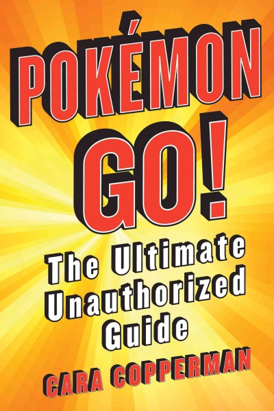Pokémon Go! : the ultimate unauthorized guide / by Cara Copperman.