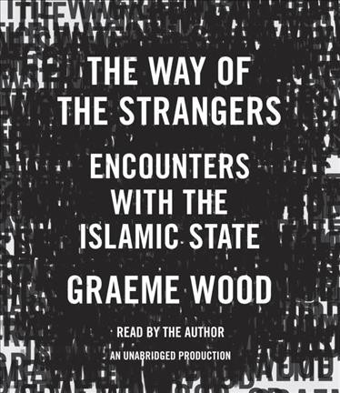 The way of the strangers : encounters with the Islamic State / Graeme Wood.