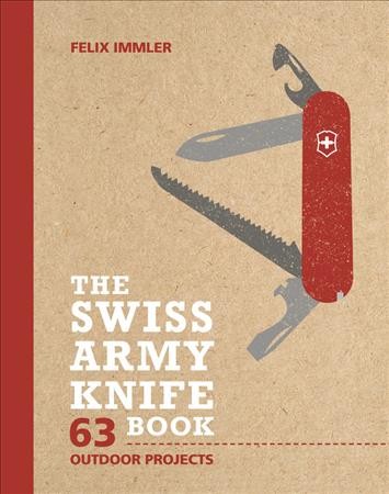 The Swiss army knife book : 63 outdoor projects / Felix Immler ; photography by Matthew Worden.