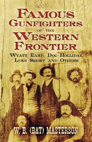 Famous gunfighters of the western frontier : Wyatt Earp, Doc Holliday, Luke Short and others / W.B. (Bat) Masterson.