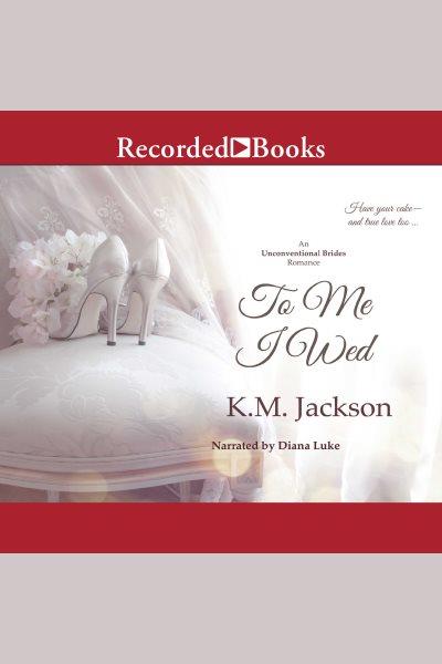 To me i wed [electronic resource] : Unconventional brides series, book 2. Jackson K.M.