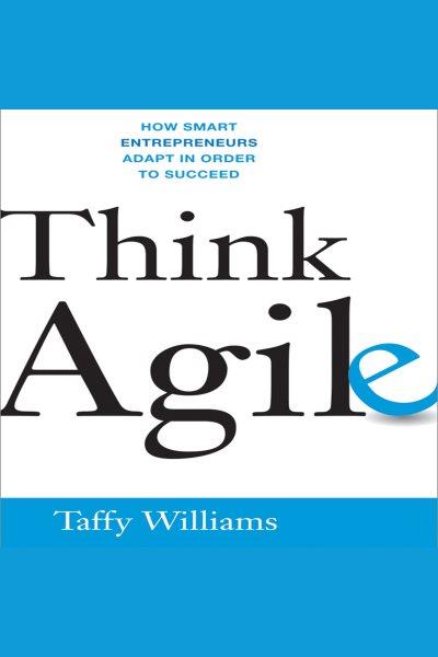 Think agile [electronic resource] : How smart entrepreneurs adapt in order to succeed. Williams Taffy.