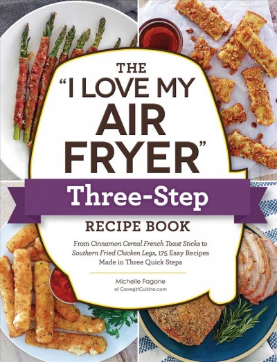 The 'I love my Air Fryer' three-step recipe book : from cinnamon cereal French toast sticks to southern fried chicken legs, 175 easy recipes made in three quick steps / Michelle Fagone.