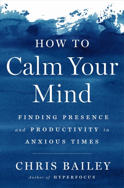 How to calm your mind : finding presence and productivity in anxious times / Chris Bailey.