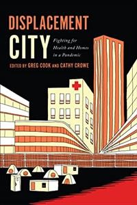 Displacement city : fighting for health and homes in a pandemic / edited by Greg Cook and Cathy Crowe ; foreword by Robyn Maynard ; afterword by Shawn Micallef.