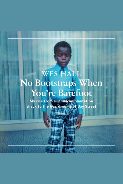 No bootstraps when you're barefoot : My rise from a Jamaican plantation shack to the boardrooms of Bay Street / Wes Hall.