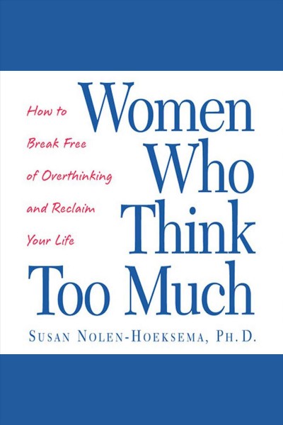 Women who think too much : how to break free of overthinking and reclaim your life / Susan Nolen-Hoeksema, Ph. D.