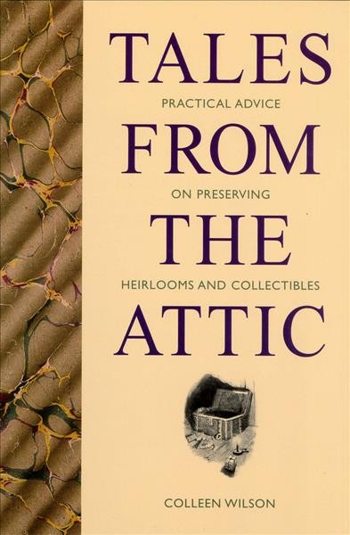 Tales from the attic : practical advice on preserving heirlooms and collectibles / Colleen Wilson.