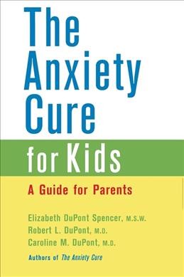 The anxiety cure for kids : a guide for parents / Elizabeth DuPont Spencer, Robert L. DuPont, Caroline M. DuPont.