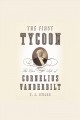 The first tycoon the epic life of Cornelius Vanderbilt  Cover Image