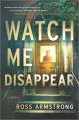 Go to record Watch me disappear : a novel